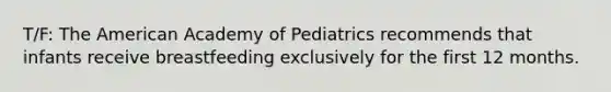 T/F: The American Academy of Pediatrics recommends that infants receive breastfeeding exclusively for the first 12 months.