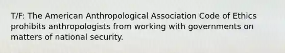 T/F: The American Anthropological Association Code of Ethics prohibits anthropologists from working with governments on matters of national security.