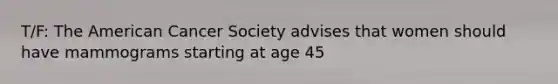 T/F: The American Cancer Society advises that women should have mammograms starting at age 45