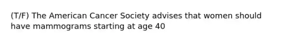 (T/F) The American Cancer Society advises that women should have mammograms starting at age 40