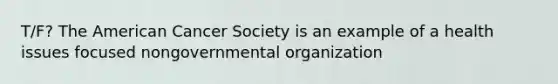 T/F? The American Cancer Society is an example of a health issues focused nongovernmental organization