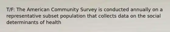 T/F: The American Community Survey is conducted annually on a representative subset population that collects data on the social determinants of health