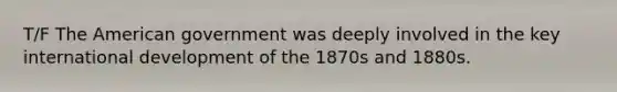 T/F The American government was deeply involved in the key international development of the 1870s and 1880s.