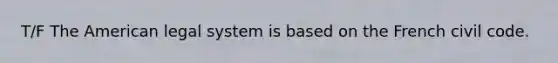 T/F The American legal system is based on the French civil code.