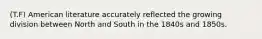 (T.F) American literature accurately reflected the growing division between North and South in the 1840s and 1850s.