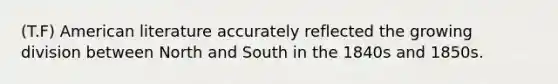 (T.F) American literature accurately reflected the growing division between North and South in the 1840s and 1850s.