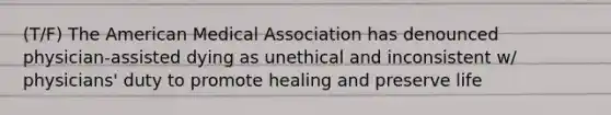 (T/F) The American Medical Association has denounced physician-assisted dying as unethical and inconsistent w/ physicians' duty to promote healing and preserve life