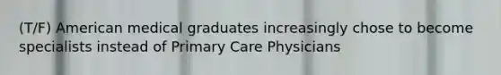 (T/F) American medical graduates increasingly chose to become specialists instead of Primary Care Physicians