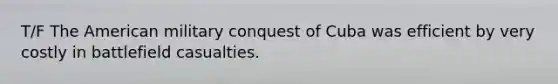 T/F The American military conquest of Cuba was efficient by very costly in battlefield casualties.
