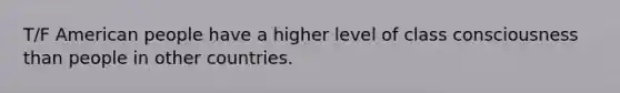 T/F American people have a higher level of class consciousness than people in other countries.