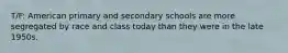 T/F: American primary and secondary schools are more segregated by race and class today than they were in the late 1950s.