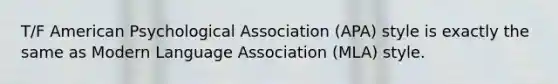 T/F American Psychological Association (APA) style is exactly the same as Modern Language Association (MLA) style.