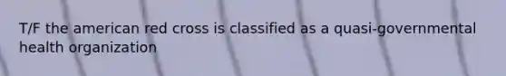 T/F the american red cross is classified as a quasi-governmental health organization