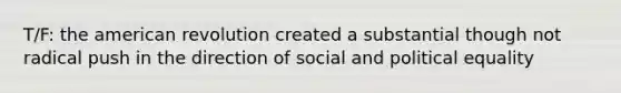 T/F: the american revolution created a substantial though not radical push in the direction of social and political equality