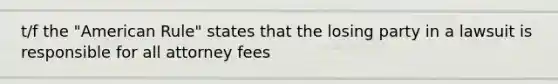 t/f the "American Rule" states that the losing party in a lawsuit is responsible for all attorney fees