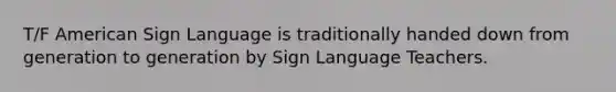 T/F American Sign Language is traditionally handed down from generation to generation by Sign Language Teachers.