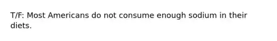 T/F: Most Americans do not consume enough sodium in their diets.