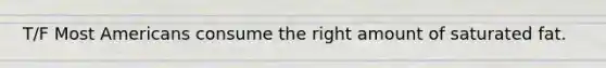 T/F Most Americans consume the right amount of saturated fat.