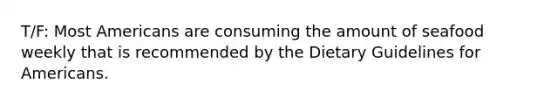 T/F: Most Americans are consuming the amount of seafood weekly that is recommended by the Dietary Guidelines for Americans.
