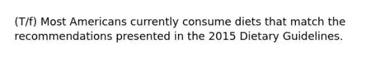 (T/f) Most Americans currently consume diets that match the recommendations presented in the 2015 Dietary Guidelines.