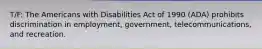 T/F: The Americans with Disabilities Act of 1990 (ADA) prohibits discrimination in employment, government, telecommunications, and recreation.