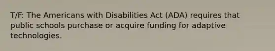 T/F: The Americans with Disabilities Act (ADA) requires that public schools purchase or acquire funding for adaptive technologies.