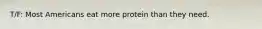 T/F: Most Americans eat more protein than they need.