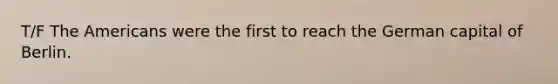 T/F The Americans were the first to reach the German capital of Berlin.