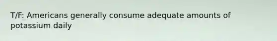 T/F: Americans generally consume adequate amounts of potassium daily