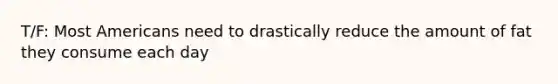 T/F: Most Americans need to drastically reduce the amount of fat they consume each day