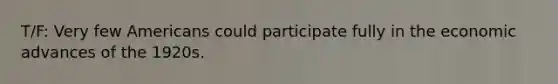 T/F: Very few Americans could participate fully in the economic advances of the 1920s.
