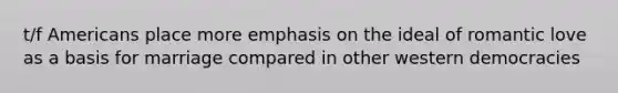 t/f Americans place more emphasis on the ideal of romantic love as a basis for marriage compared in other western democracies