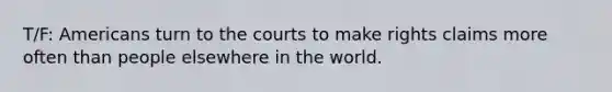 T/F: Americans turn to the courts to make rights claims more often than people elsewhere in the world.