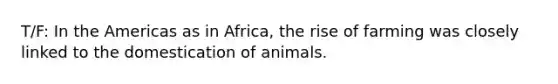 T/F: In the Americas as in Africa, the rise of farming was closely linked to the domestication of animals.