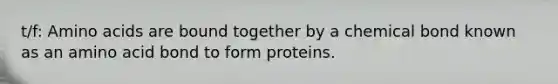 t/f: Amino acids are bound together by a chemical bond known as an amino acid bond to form proteins.