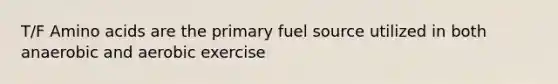 T/F Amino acids are the primary fuel source utilized in both anaerobic and aerobic exercise