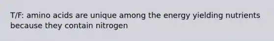 T/F: amino acids are unique among the energy yielding nutrients because they contain nitrogen