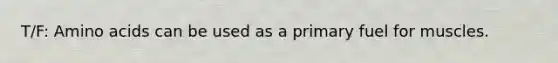 T/F: Amino acids can be used as a primary fuel for muscles.