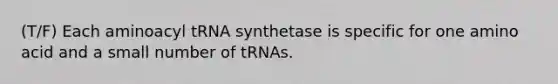 (T/F) Each aminoacyl tRNA synthetase is specific for one amino acid and a small number of tRNAs.