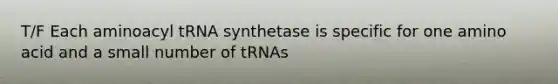 T/F Each aminoacyl tRNA synthetase is specific for one amino acid and a small number of tRNAs