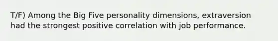 T/F) Among the Big Five personality dimensions, extraversion had the strongest positive correlation with job performance.