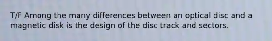 T/F Among the many differences between an optical disc and a magnetic disk is the design of the disc track and sectors.