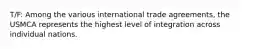 T/F: Among the various international trade agreements, the USMCA represents the highest level of integration across individual nations.