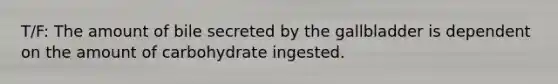 T/F: The amount of bile secreted by the gallbladder is dependent on the amount of carbohydrate ingested.