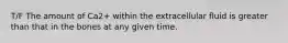 T/F The amount of Ca2+ within the extracellular fluid is greater than that in the bones at any given time.