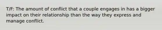 T/F: The amount of conflict that a couple engages in has a bigger impact on their relationship than the way they express and manage conflict.