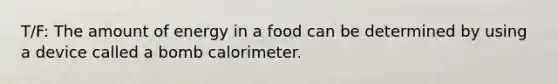 T/F: The amount of energy in a food can be determined by using a device called a bomb calorimeter.