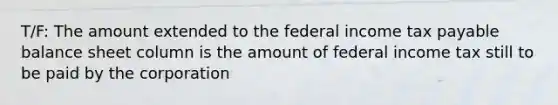 T/F: The amount extended to the federal income tax payable balance sheet column is the amount of federal income tax still to be paid by the corporation