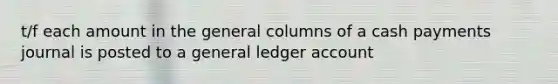 t/f each amount in the general columns of a cash payments journal is posted to a general ledger account