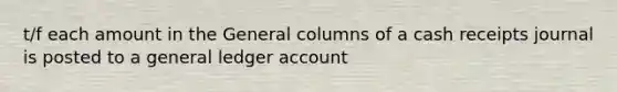 t/f each amount in the General columns of a cash receipts journal is posted to a general ledger account